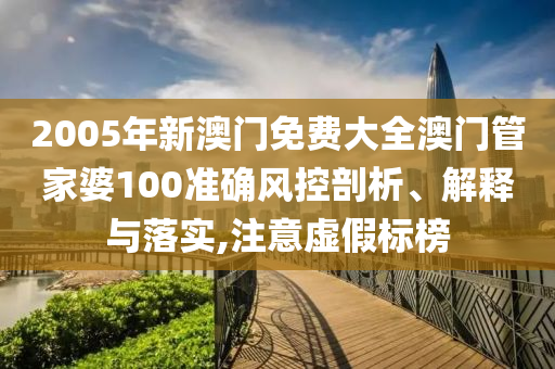 2005年新澳门免费大全澳门管家婆100准确风控剖析、解释与落实,注意虚假标榜