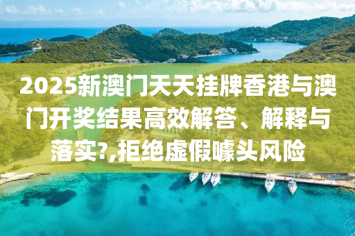 2025新澳门天天挂牌香港与澳门开奖结果高效解答、解释与落实?,拒绝虚假噱头风险