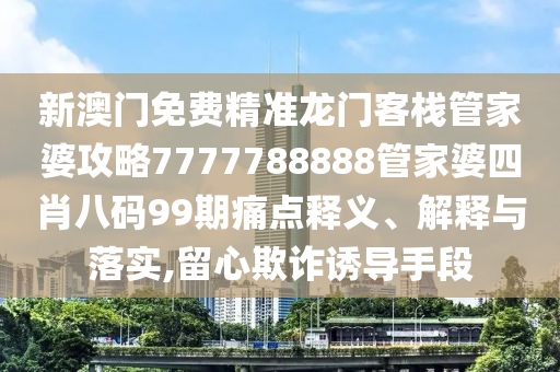 新澳门免费精准龙门客栈管家婆攻略7777788888管家婆四肖八码99期痛点释义、解释与落实,留心欺诈诱导手段