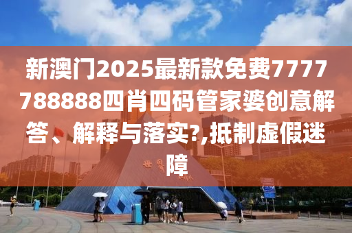 新澳门2025最新款免费7777788888四肖四码管家婆创意解答、解释与落实?,抵制虚假迷障
