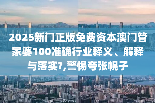 2025新门正版免费资本澳门管家婆100准确行业释义、解释与落实?,警惕夸张幌子