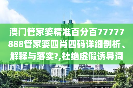澳门管家婆精准百分百77777888管家婆四肖四码详细剖析、解释与落实?,杜绝虚假诱导词