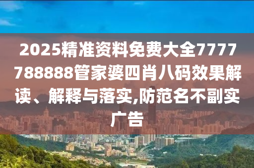 2025精准资料免费大全7777788888管家婆四肖八码效果解读、解释与落实,防范名不副实广告