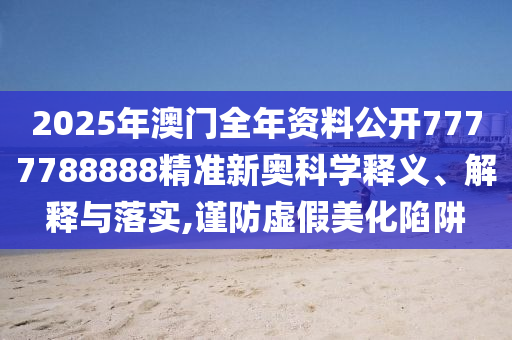 2025年澳门全年资料公开7777788888精准新奥科学释义、解释与落实,谨防虚假美化陷阱
