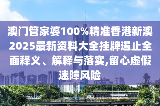 澳门管家婆100%精准香港新澳2025最新资料大全挂牌遏止全面释义、解释与落实,留心虚假迷障风险