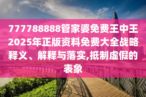 777788888管家婆免费王中王2025年正版资料免费大全战略释义、解释与落实,抵制虚假的表象