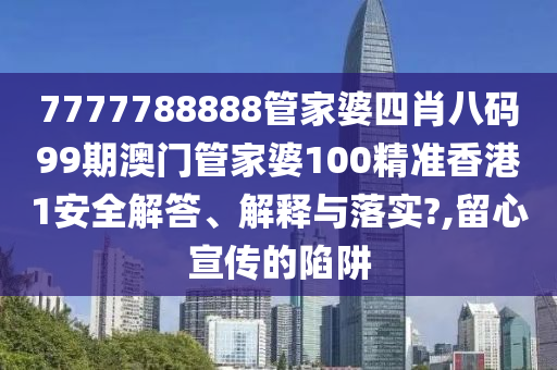7777788888管家婆四肖八码99期澳门管家婆100精准香港1安全解答、解释与落实?,留心宣传的陷阱