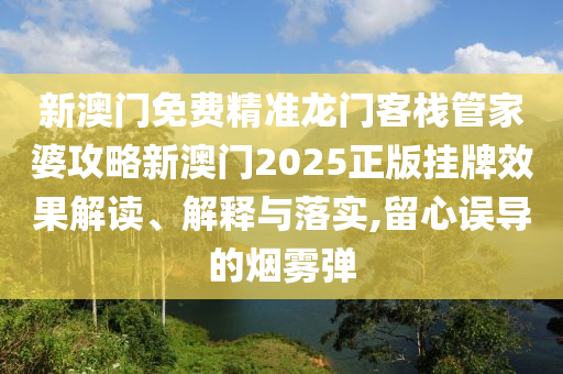 新澳门免费精准龙门客栈管家婆攻略新澳门2025正版挂牌效果解读、解释与落实,留心误导的烟雾弹