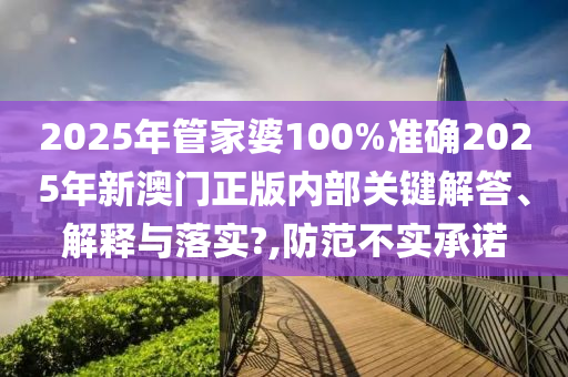 2025年管家婆100%准确2025年新澳门正版内部关键解答、解释与落实?,防范不实承诺