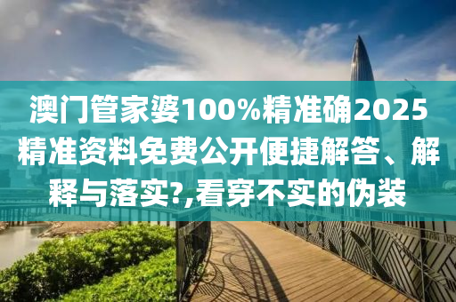 澳门管家婆100%精准确2025精准资料免费公开便捷解答、解释与落实?,看穿不实的伪装