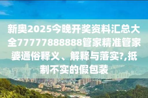 新奥2025今晚开奖资料汇总大全77777888888管家精准管家婆通俗释义、解释与落实?,抵制不实的假包装