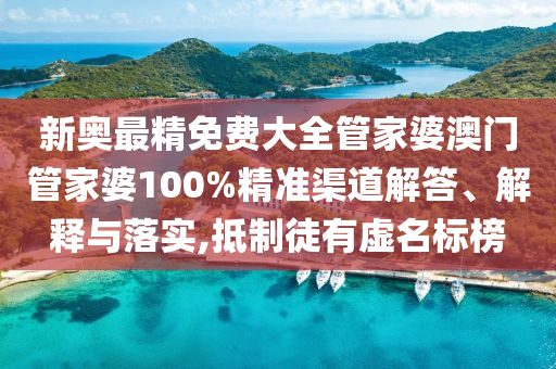 新奥最精免费大全管家婆澳门管家婆100%精准渠道解答、解释与落实,抵制徒有虚名标榜