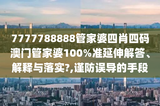 7777788888管家婆四肖四码澳门管家婆100%准延伸解答、解释与落实?,谨防误导的手段