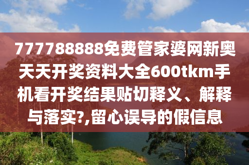 777788888免费管家婆网新奥天天开奖资料大全600tkm手机看开奖结果贴切释义、解释与落实?,留心误导的假信息