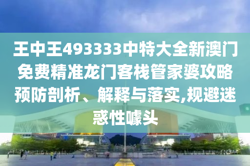 王中王493333中特大全新澳门免费精准龙门客栈管家婆攻略预防剖析、解释与落实,规避迷惑性噱头