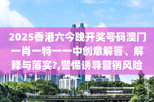 2025香港六今晚开奖号码澳门一肖一特一一中创意解答、解释与落实?,警惕诱导营销风险