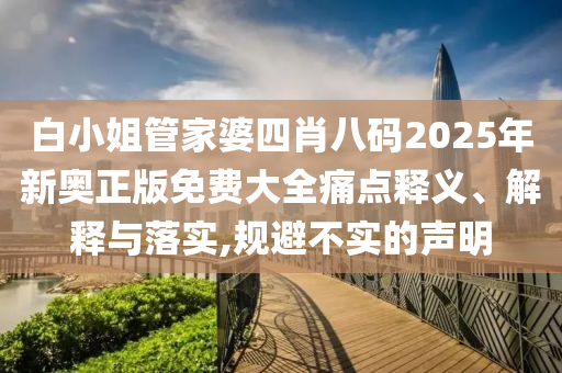 白小姐管家婆四肖八码2025年新奥正版免费大全痛点释义、解释与落实,规避不实的声明