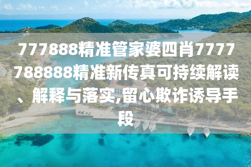 777888精准管家婆四肖7777788888精准新传真可持续解读、解释与落实,留心欺诈诱导手段