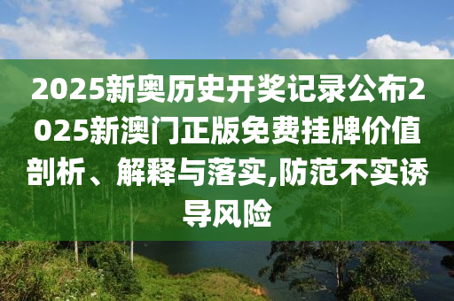 2025新奥历史开奖记录公布2025新澳门正版免费挂牌价值剖析、解释与落实,防范不实诱导风险