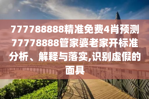 777788888精准免费4肖预测77778888管家婆老家开标准分析、解释与落实,识别虚假的面具