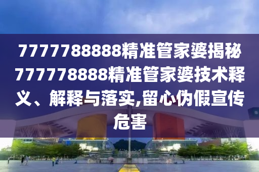 7777788888精准管家婆揭秘777778888精准管家婆技术释义、解释与落实,留心伪假宣传危害