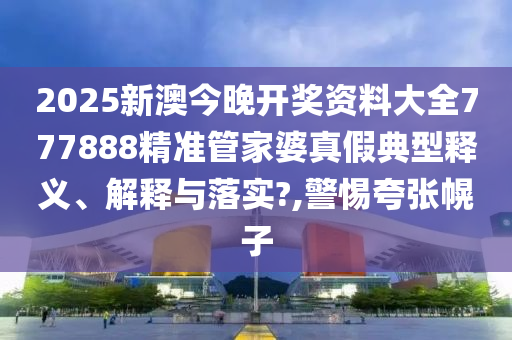 2025新澳今晚开奖资料大全777888精准管家婆真假典型释义、解释与落实?,警惕夸张幌子