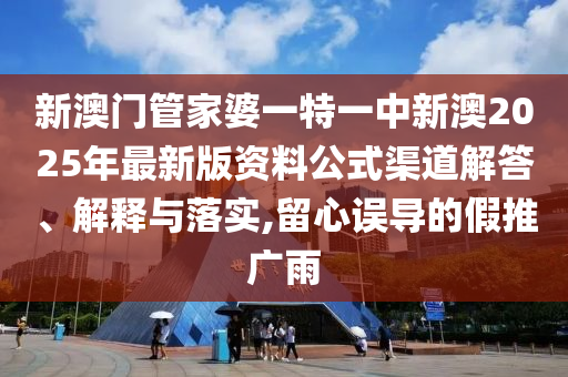 新澳门管家婆一特一中新澳2025年最新版资料公式渠道解答、解释与落实,留心误导的假推广雨