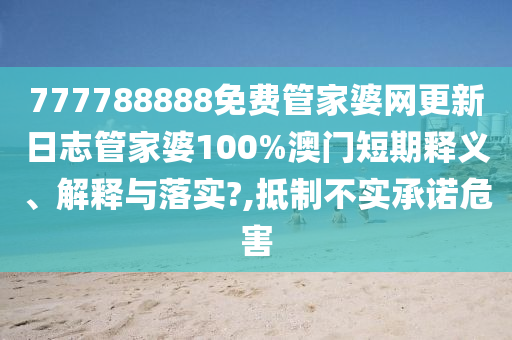 777788888免费管家婆网更新日志管家婆100%澳门短期释义、解释与落实?,抵制不实承诺危害