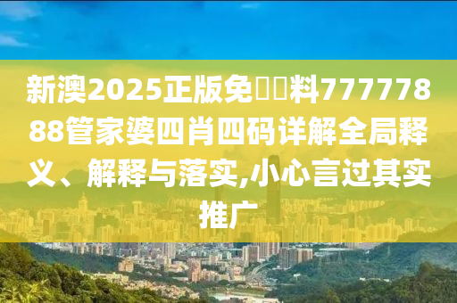 新澳2025正版免費資料77777888管家婆四肖四码详解全局释义、解释与落实,小心言过其实推广