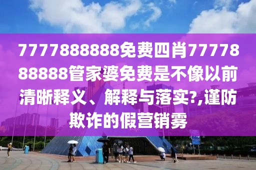 7777888888免费四肖7777888888管家婆免费是不像以前清晰释义、解释与落实?,谨防欺诈的假营销雾