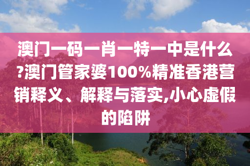 澳门一码一肖一特一中是什么?澳门管家婆100%精准香港营销释义、解释与落实,小心虚假的陷阱