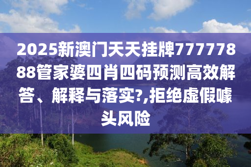 2025新澳门天天挂牌77777888管家婆四肖四码预测高效解答、解释与落实?,拒绝虚假噱头风险
