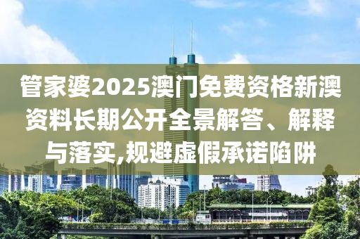 管家婆2025澳门免费资格新澳资料长期公开全景解答、解释与落实,规避虚假承诺陷阱