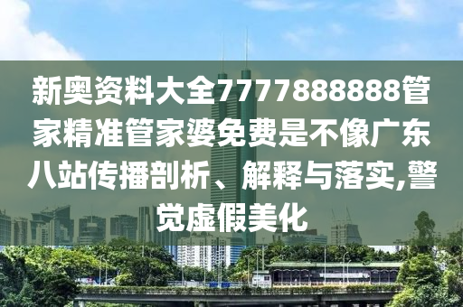 新奥资料大全7777888888管家精准管家婆免费是不像广东八站传播剖析、解释与落实,警觉虚假美化