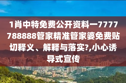 1肖中特免费公开资料一7777788888管家精准管家婆免费贴切释义、解释与落实?,小心诱导式宣传