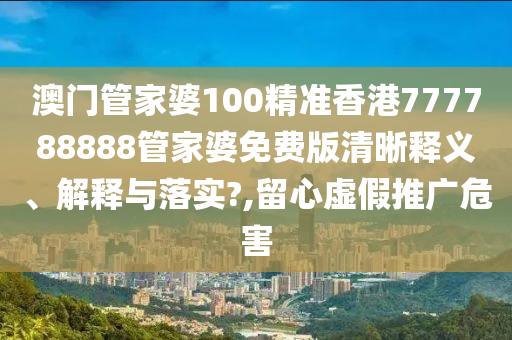 澳门管家婆100精准香港777788888管家婆免费版清晰释义、解释与落实?,留心虚假推广危害