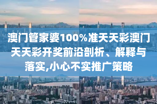 澳门管家婆100%准天天彩澳门天天彩开奖前沿剖析、解释与落实,小心不实推广策略