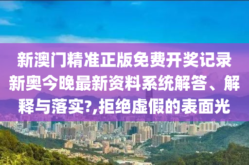新澳门精准正版免费开奖记录新奥今晚最新资料系统解答、解释与落实?,拒绝虚假的表面光