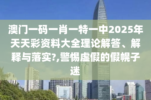 澳门一码一肖一特一中2025年天天彩资料大全理论解答、解释与落实?,警惕虚假的假幌子迷