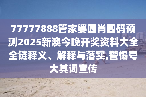 77777888管家婆四肖四码预测2025新澳今晚开奖资料大全全链释义、解释与落实,警惕夸大其词宣传