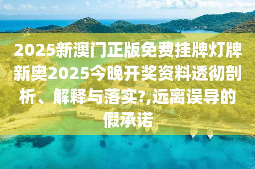 2025新澳门正版免费挂牌灯牌新奥2025今晚开奖资料透彻剖析、解释与落实?,远离误导的假承诺