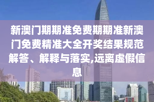 新澳门期期准免费期期准新澳门免费精准大全开奖结果规范解答、解释与落实,远离虚假信息