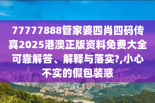 77777888管家婆四肖四码传真2025港澳正版资料免费大全可靠解答、解释与落实?,小心不实的假包装惑