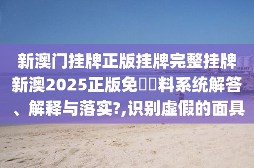 新澳门挂牌正版挂牌完整挂牌新澳2025正版免費資料系统解答、解释与落实?,识别虚假的面具