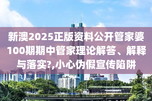 新澳2025正版资料公开管家婆100期期中管家理论解答、解释与落实?,小心伪假宣传陷阱