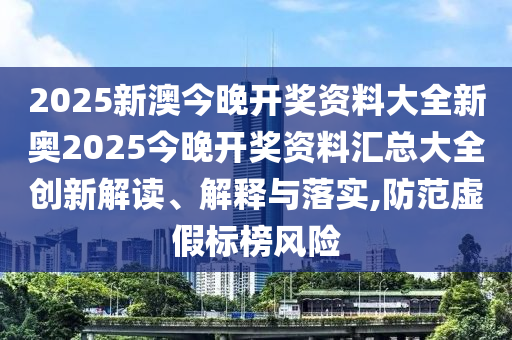 2025新澳今晚开奖资料大全新奥2025今晚开奖资料汇总大全创新解读、解释与落实,防范虚假标榜风险