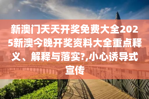 新澳门天天开奖免费大全2025新澳今晚开奖资料大全重点释义、解释与落实?,小心诱导式宣传