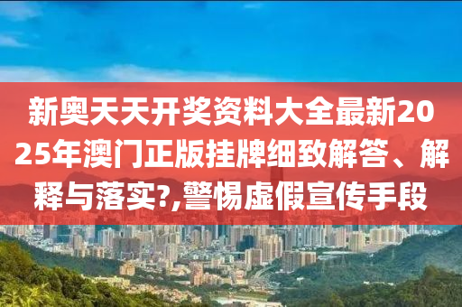 新奥天天开奖资料大全最新2025年澳门正版挂牌细致解答、解释与落实?,警惕虚假宣传手段