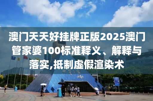 澳门天天好挂牌正版2025澳门管家婆100标准释义、解释与落实,抵制虚假渲染术