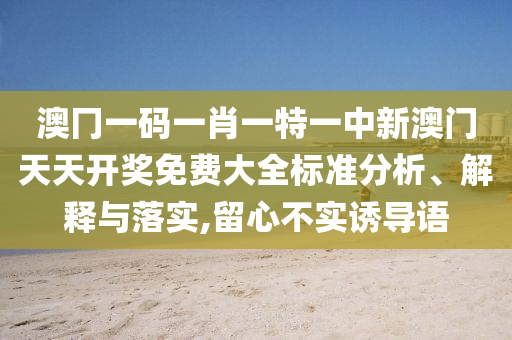 澳冂一码一肖一特一中新澳门天天开奖免费大全标准分析、解释与落实,留心不实诱导语